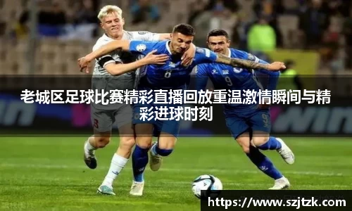 老城区足球比赛精彩直播回放重温激情瞬间与精彩进球时刻