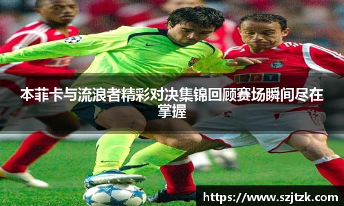 本菲卡与流浪者精彩对决集锦回顾赛场瞬间尽在掌握