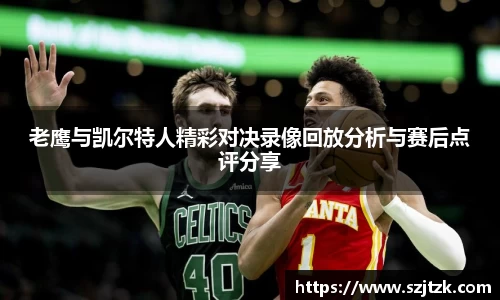 老鹰与凯尔特人精彩对决录像回放分析与赛后点评分享