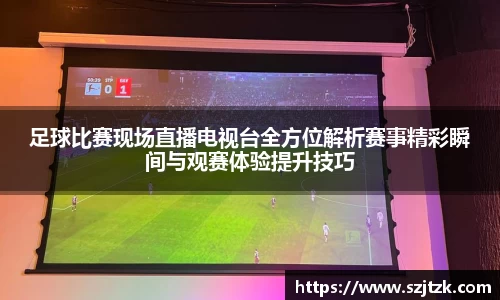 足球比赛现场直播电视台全方位解析赛事精彩瞬间与观赛体验提升技巧