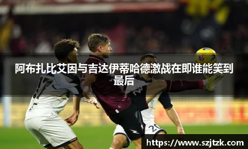 阿布扎比艾因与吉达伊蒂哈德激战在即谁能笑到最后