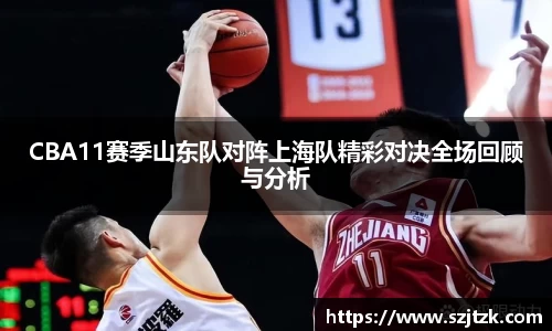 CBA11赛季山东队对阵上海队精彩对决全场回顾与分析